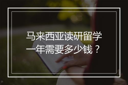 马来西亚读研留学一年需要多少钱？