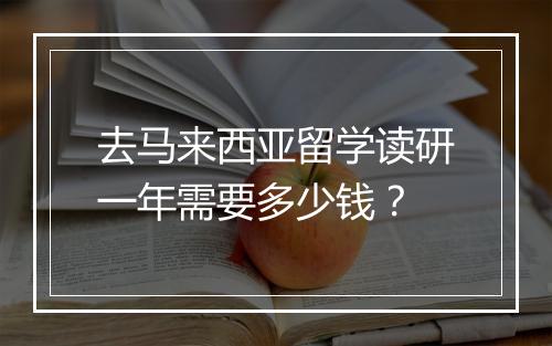 去马来西亚留学读研一年需要多少钱？