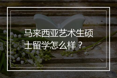 马来西亚艺术生硕士留学怎么样？