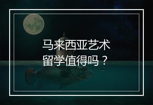 马来西亚艺术留学值得吗？