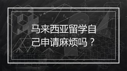 马来西亚留学自己申请麻烦吗？