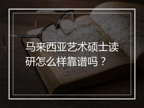 马来西亚艺术硕士读研怎么样靠谱吗？