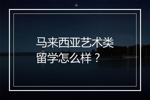 马来西亚艺术类留学怎么样？