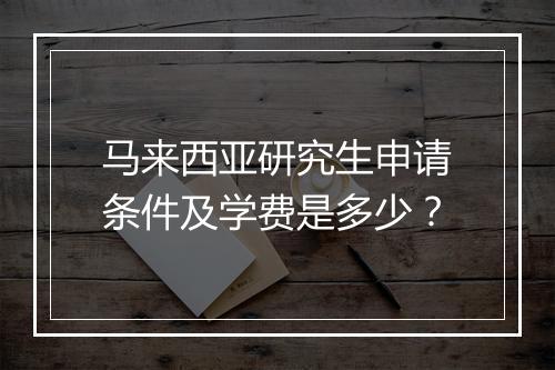 马来西亚研究生申请条件及学费是多少？