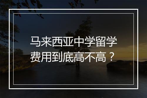 马来西亚中学留学费用到底高不高？