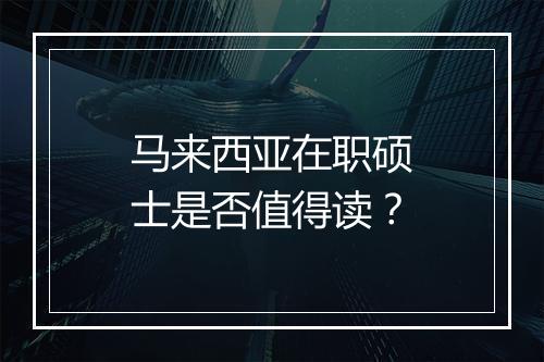 马来西亚在职硕士是否值得读？