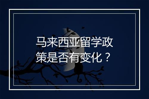 马来西亚留学政策是否有变化？