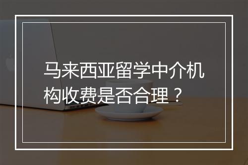 马来西亚留学中介机构收费是否合理？