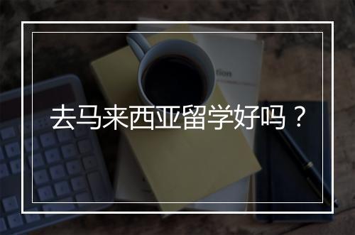去马来西亚留学好吗？