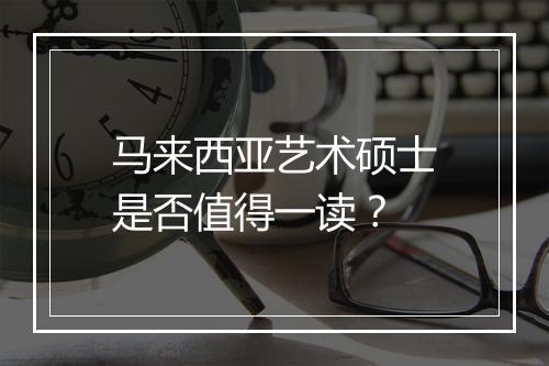 马来西亚艺术硕士是否值得一读？