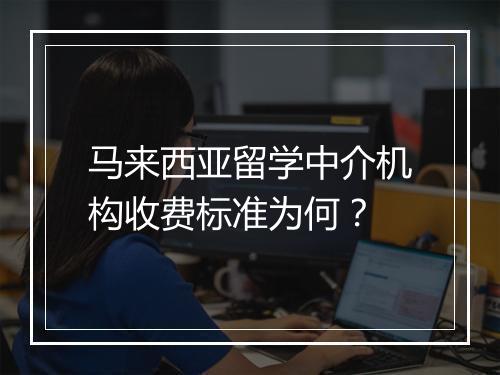 马来西亚留学中介机构收费标准为何？
