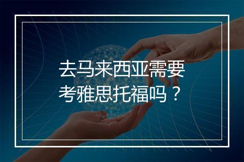 去马来西亚需要考雅思托福吗？