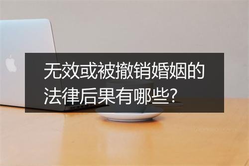 无效或被撤销婚姻的法律后果有哪些?