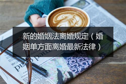 新的婚姻法离婚规定（婚姻单方面离婚最新法律）