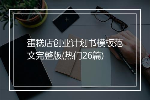 蛋糕店创业计划书模板范文完整版(热门26篇)