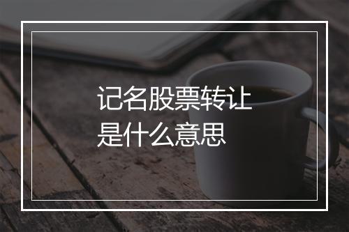 记名股票转让是什么意思