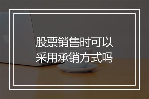 股票销售时可以采用承销方式吗
