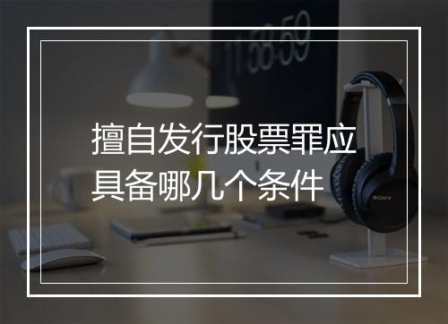 擅自发行股票罪应具备哪几个条件