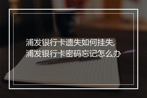 浦发银行卡遗失如何挂失,浦发银行卡密码忘记怎么办