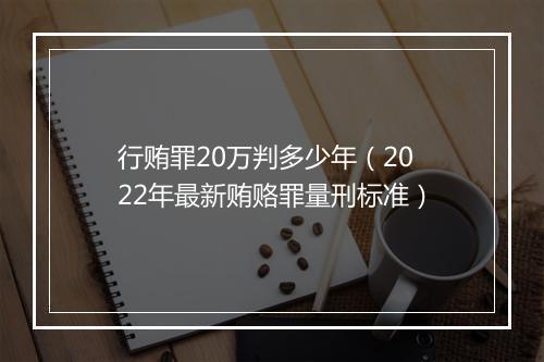 行贿罪20万判多少年（2022年最新贿赂罪量刑标准）