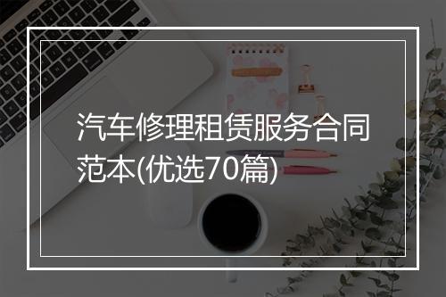 汽车修理租赁服务合同范本(优选70篇)