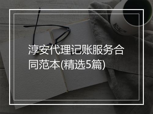 淳安代理记账服务合同范本(精选5篇)