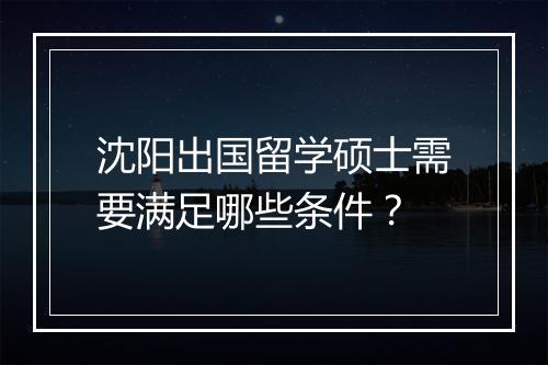 沈阳出国留学硕士需要满足哪些条件？