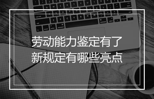劳动能力鉴定有了新规定有哪些亮点
