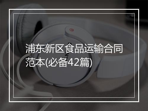 浦东新区食品运输合同范本(必备42篇)
