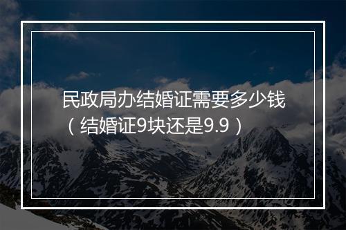 民政局办结婚证需要多少钱（结婚证9块还是9.9）