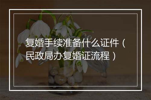 复婚手续准备什么证件（民政局办复婚证流程）