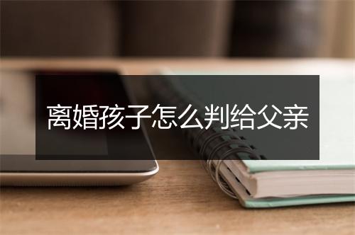 离婚孩子怎么判给父亲