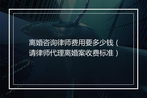 离婚咨询律师费用要多少钱（请律师代理离婚案收费标准）