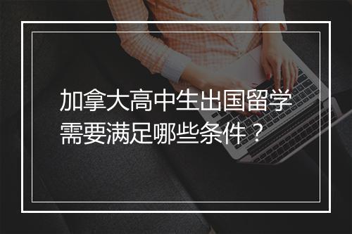 加拿大高中生出国留学需要满足哪些条件？