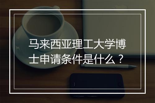 马来西亚理工大学博士申请条件是什么？