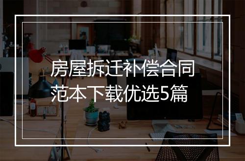 房屋拆迁补偿合同范本下载优选5篇