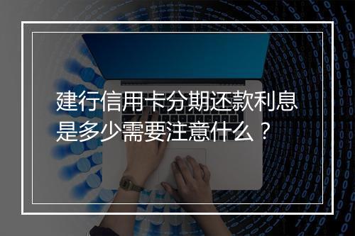 建行信用卡分期还款利息是多少需要注意什么？