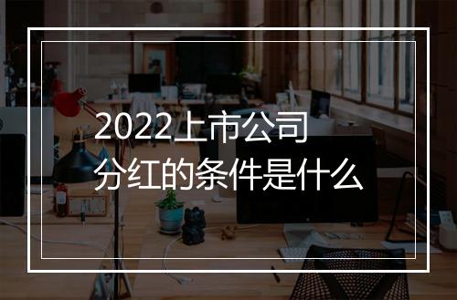 2022上市公司分红的条件是什么