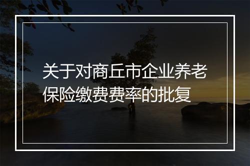 关于对商丘市企业养老保险缴费费率的批复