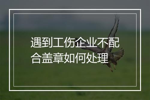 遇到工伤企业不配合盖章如何处理