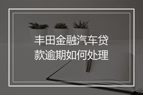 丰田金融汽车贷款逾期如何处理