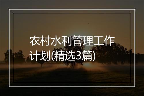 农村水利管理工作计划(精选3篇)