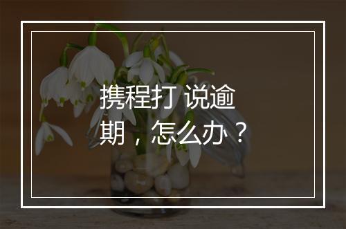 携程打 说逾期，怎么办？