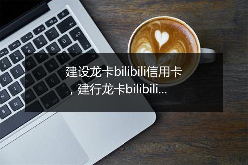 建设龙卡bilibili信用卡，建行龙卡bilibili信用卡年费