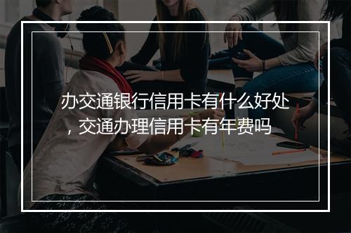 办交通银行信用卡有什么好处，交通办理信用卡有年费吗