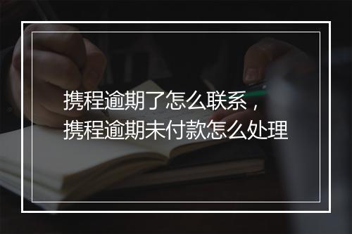 携程逾期了怎么联系 ,携程逾期未付款怎么处理