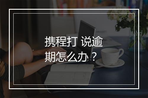 携程打 说逾期怎么办？