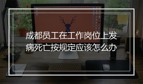 成都员工在工作岗位上发病死亡按规定应该怎么办