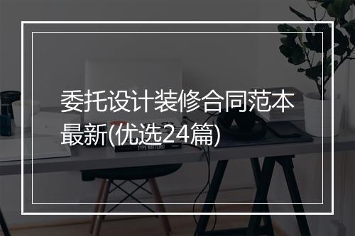 委托设计装修合同范本最新(优选24篇)