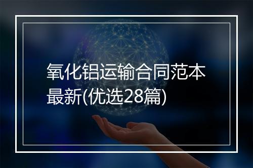氧化铝运输合同范本最新(优选28篇)